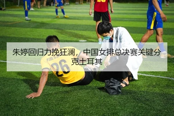 朱婷回归力挽狂澜，中国女排总决赛关键分克土耳其